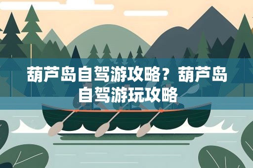 葫芦岛自驾游攻略？葫芦岛自驾游玩攻略