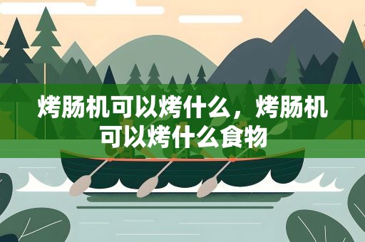 烤肠机可以烤什么，烤肠机可以烤什么食物