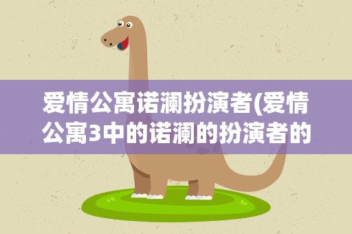 爱情公寓诺澜扮演者(爱情公寓3中的诺澜的扮演者的简介及照片)