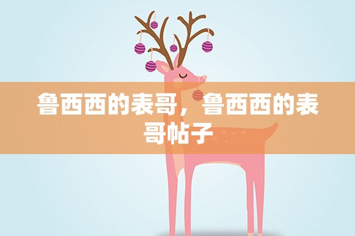 鲁西西的表哥，鲁西西的表哥帖子