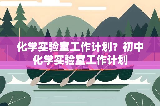 化学实验室工作计划？初中化学实验室工作计划