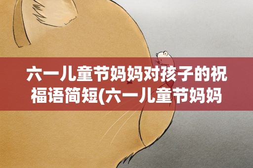 六一儿童节妈妈对孩子的祝福语简短(六一儿童节妈妈对孩子的祝福语简短唯美)