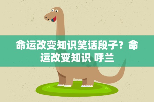 命运改变知识笑话段子？命运改变知识 呼兰