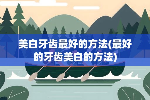 美白牙齿最好的方法(最好的牙齿美白的方法)
