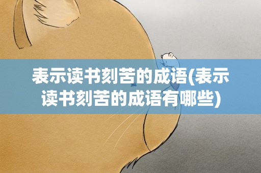 表示读书刻苦的成语(表示读书刻苦的成语有哪些)