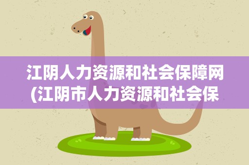 江阴人力资源和社会保障网(江阴市人力资源和社会保障网)