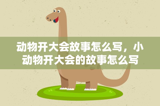 动物开大会故事怎么写，小动物开大会的故事怎么写