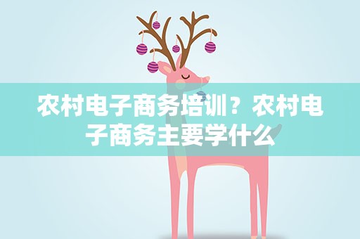 农村电子商务培训？农村电子商务主要学什么