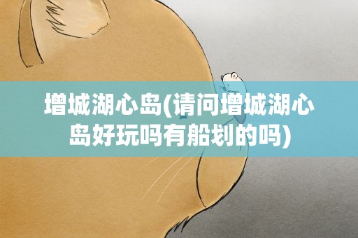 增城湖心岛(请问增城湖心岛好玩吗有船划的吗)