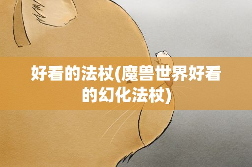 好看的法杖(魔兽世界好看的幻化法杖)