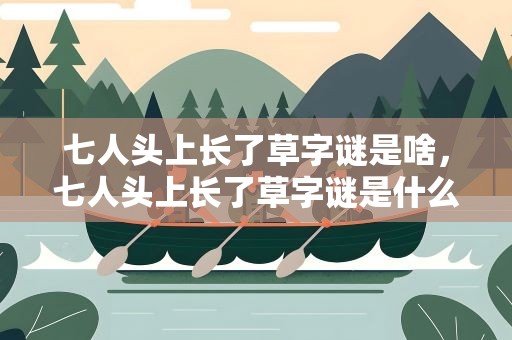 七人头上长了草字谜是啥，七人头上长了草字谜是什么