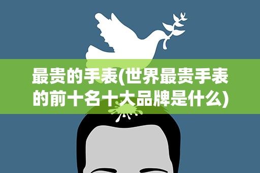 最贵的手表(世界最贵手表的前十名十大品牌是什么)