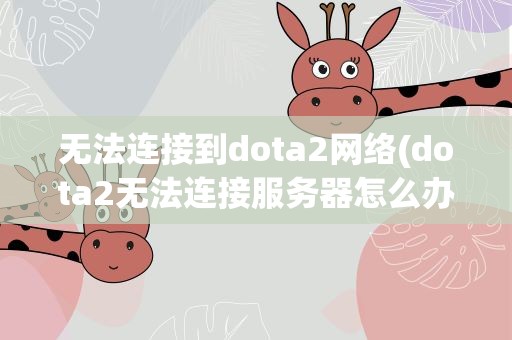 无法连接到dota2网络(dota2无法连接服务器怎么办)