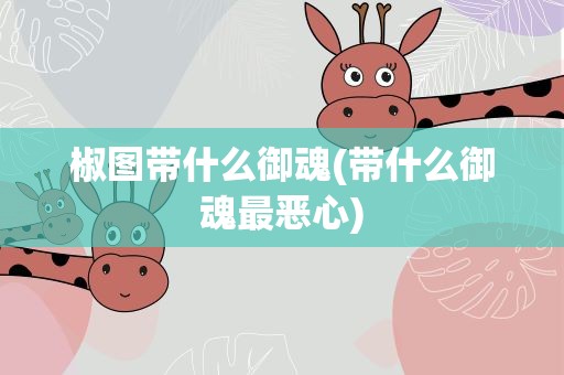 椒图带什么御魂(带什么御魂最恶心)