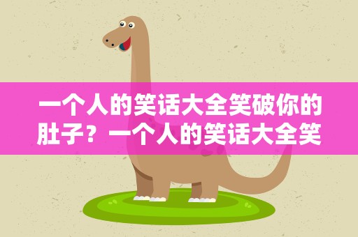 一个人的笑话大全笑破你的肚子？一个人的笑话大全笑破你的肚子图片