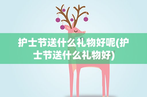 护士节送什么礼物好呢(护士节送什么礼物好)