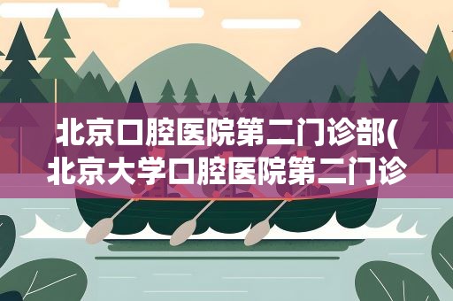 北京口腔医院第二门诊部(北京大学口腔医院第二门诊部怎么样)