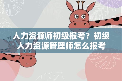 人力资源师初级报考？初级人力资源管理师怎么报考
