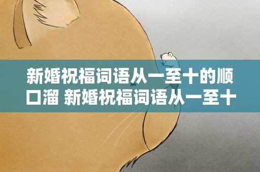 新婚祝福词语从一至十的顺口溜 新婚祝福词语从一至十的顺口溜大全