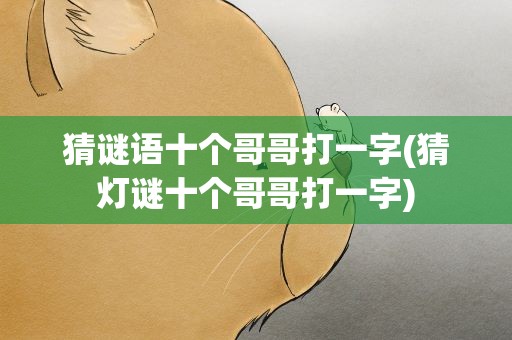 猜谜语十个哥哥打一字(猜灯谜十个哥哥打一字)
