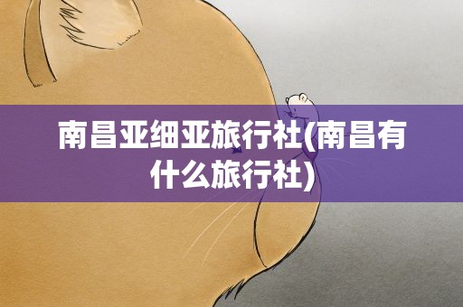 南昌亚细亚旅行社(南昌有什么旅行社)
