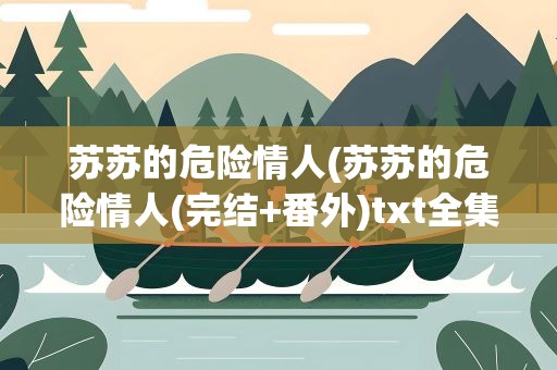 苏苏的危险情人(苏苏的危险情人(完结+番外)txt全集下载)