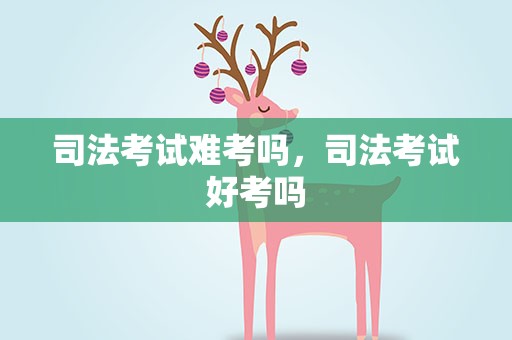 司法考试难考吗，司法考试好考吗