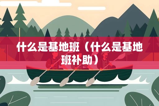 什么是基地班（什么是基地班补助）