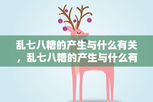 乱七八糟的产生与什么有关，乱七八糟的产生与什么有关系