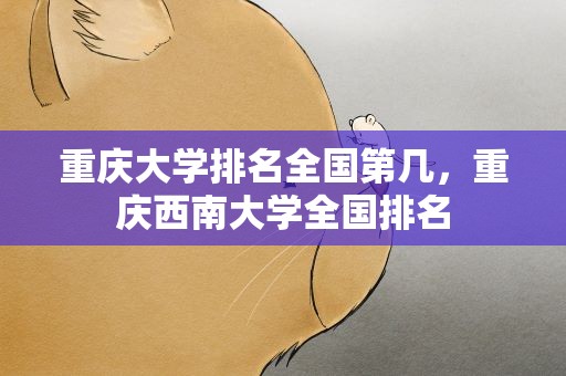 重庆大学排名全国第几，重庆西南大学全国排名