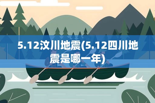 5.12汶川地震(5.12四川地震是哪一年)