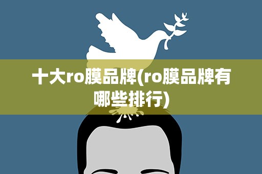 十大ro膜品牌(ro膜品牌有哪些排行)