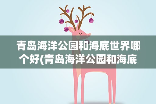 青岛海洋公园和海底世界哪个好(青岛海洋公园和海底世界哪个好玩)