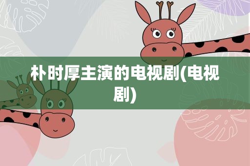 朴时厚主演的电视剧(电视剧)