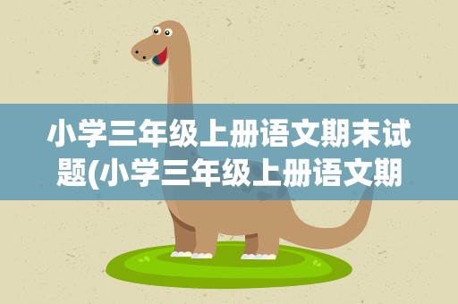 小学三年级上册语文期末试题(小学三年级上册语文期末试卷题)