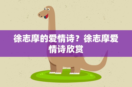 徐志摩的爱情诗？徐志摩爱情诗欣赏