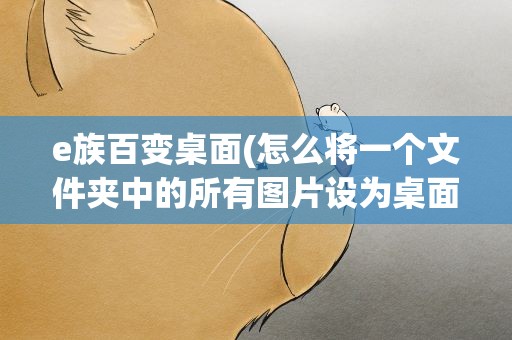 e族百变桌面(怎么将一个文件夹中的所有图片设为桌面)