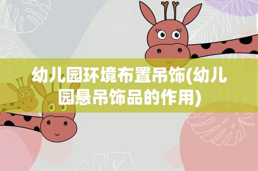 幼儿园环境布置吊饰(幼儿园悬吊饰品的作用)