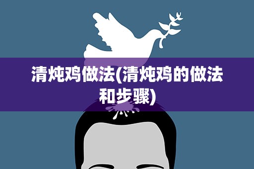 清炖鸡做法(清炖鸡的做法和步骤)
