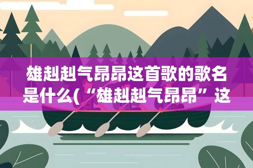 雄赳赳气昂昂这首歌的歌名是什么(“雄赳赳气昂昂”这首歌的歌名是什么)