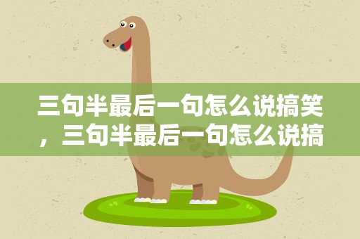 三句半最后一句怎么说搞笑，三句半最后一句怎么说搞笑方言