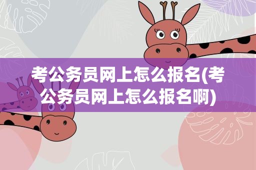 考公务员网上怎么报名(考公务员网上怎么报名啊)