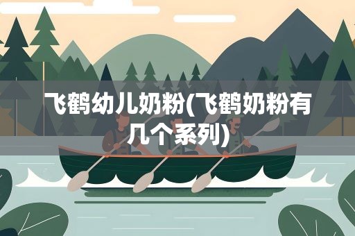 飞鹤幼儿奶粉(飞鹤奶粉有几个系列)