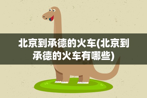 北京到承德的火车(北京到承德的火车有哪些)