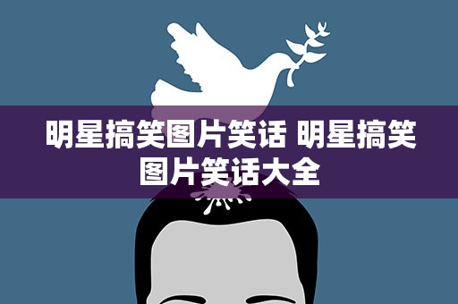 明星搞笑图片笑话 明星搞笑图片笑话大全