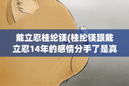 戴立忍桂纶镁(桂纶镁跟戴立忍14年的感情分手了是真的吗)