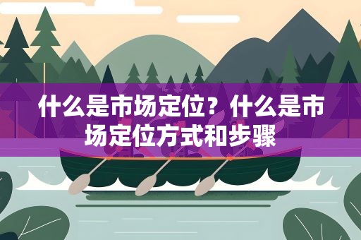 什么是市场定位？什么是市场定位方式和步骤