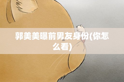 郭美美曝前男友身份(你怎么看)