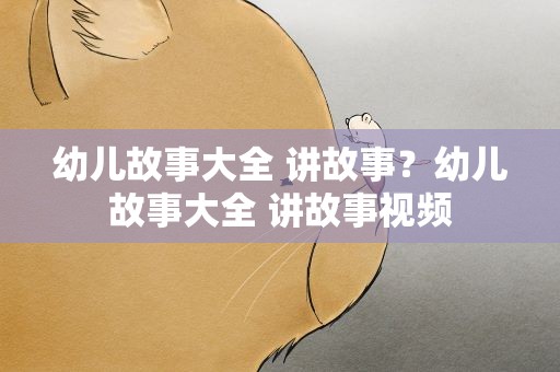 幼儿故事大全 讲故事？幼儿故事大全 讲故事视频