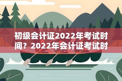 初级会计证2022年考试时间？2022年会计证考试时间